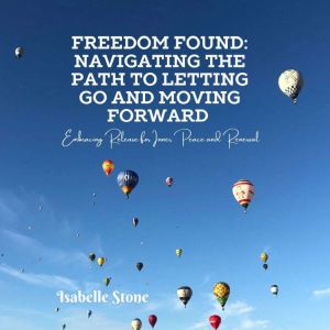 Freedom Found: Navigating the Path to Letting Go and Moving Forward: Embracing Release for Inner Peace and Renewal
