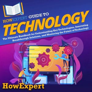 HowExpert Guide to Technology: The Ultimate Handbook for Understanding Key Technologies, Innovating Breakthrough Solutions, an