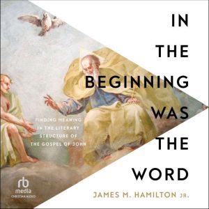 In the Beginning Was the Word: Finding Meaning in the Literary Structure of the Gospel of John