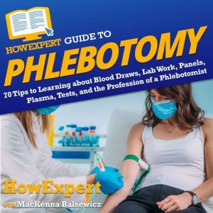 HowExpert Guide to Phlebotomy: 70 Tips to Learning about Blood Draws, Lab Work, Panels, Plasma, Tests, and the Profession of a