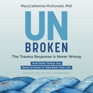 Unbroken: The Trauma Response Is Never Wrong: And Other Things You Need to Know to Take Back Your Life