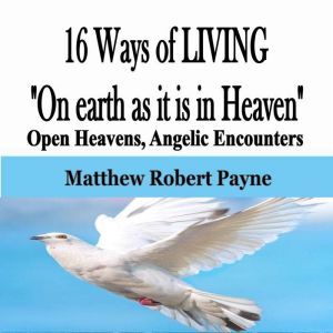 16 Ways of LIVING On earth as it is in Heaven: Open Heavens, Angelic Encounters, Matthew Robert Payne