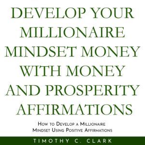 Develop your Millionaire Mindset with money and prosperity affirmations : How to develop a Millionaire mindset using Positive Affirmations, Timothy C. Clark