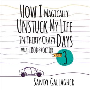 How I Magically Unstuck My Life in Thirty Crazy Days with Bob Proctor Book 3