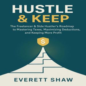 Hustle & Keep: The Freelancer & Side Hustlers Roadmap to Mastering Taxes, Maximizing Deductions, and Keeping More Profit
