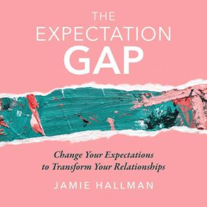 The Expectation Gap: Change Your Expectations to Transform Your Relationships