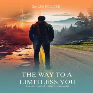 THE WAY TO A LIMITLESS YOU: Turning Anxiety Into Fulfillment
