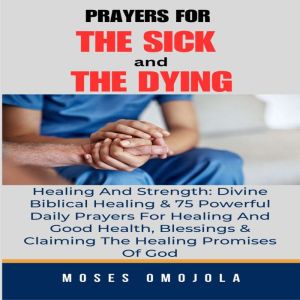 Prayers For The Sick And The Dying, Healing And Strength: Divine Biblical Healing & 75 Powerful Daily Prayers For Healing And