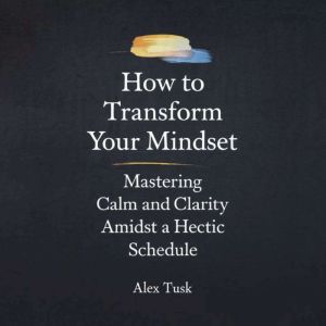 How To Transform Your Mindset: Mastering Calm and Clarity Amidst a Hectic Schedule