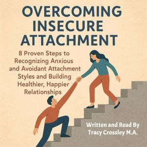 Overcoming Insecure Attachment: 8 Proven Steps to Recognizing Anxious and Avoidant Attachment Styles and Building Healthier, H
