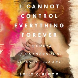 I Cannot Control Everything Forever, Emily C. Bloom