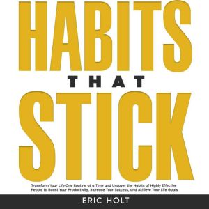 Habits That Stick: Transform Your Life One Routine at a Time and Uncover the Habits of Highly Effective People to Boost Your P