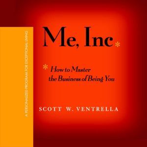 Me, Inc: How to Master the Business of Being You...A Personalized Program for Exceptional Living, Scott W. Ventrella