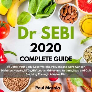 Dr. Sebi 2020 Complete Guide: To Detox your Body,Lose Weight, Prevent and Cure Cancer, Diabetes,Herpes,STDs,HIV,Lupus,Kidney and Asthma,Stop and Quit Smoking Through Alkaline Diet, PAUL MASALA