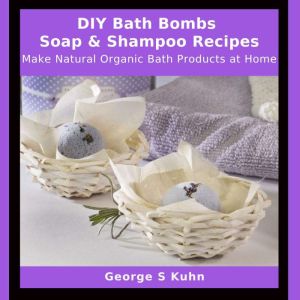 DIY Bath Bombs, Soap & Shampoo Recipes: Make Natural Organic Bath Products at Home