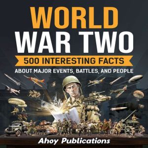 World War Two: 500 Interesting Facts About Major Events, Battles, and People