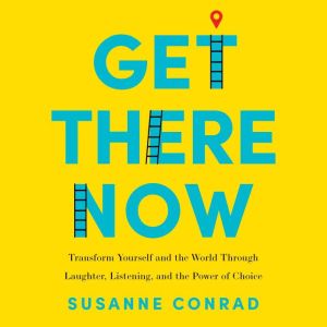 Get There Now: Transform Yourself and the World Through Laughter, Listening, and the Power of Choice