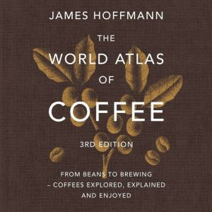 The World Atlas of Coffee 3rd edition: From beans to brewing  coffees explored, explained and enjoyed