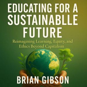 Educating for a Sustainable Future: Reimagining Learning, Equity, and Ethics Beyond Capitalism