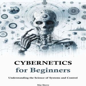Cybernetics for Beginners: Understanding the Science of Systems and Control