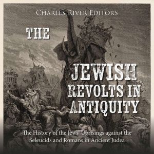 The Jewish Revolts in Antiquity: The History of the Jews' Uprisings against the Seleucids and Romans in Ancient Judea