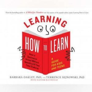 Learning How to Learn: How to Succeed in School Without Spending All Your Time Studying; A Guide for Kids and Teens, Barbara Oakley, PhD