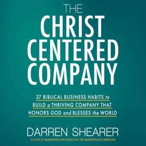 The Christ-Centered Company: 37 Biblical Business Habits to Build a Thriving Company That Honors God and Blesses the World