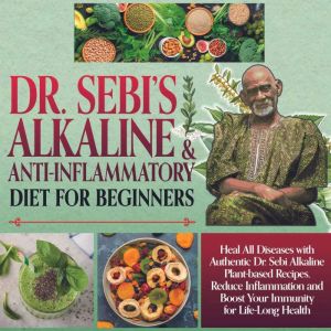 Dr.Sebi Alkaline and Anti-Inflammatory Diet for Beginners: Heal All Diseases with Authentic Dr.Sebi Alkaline Plant Based Recip