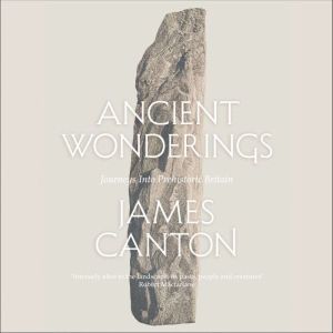 Ancient Wonderings: Journeys Into Prehistoric Britain, James Canton