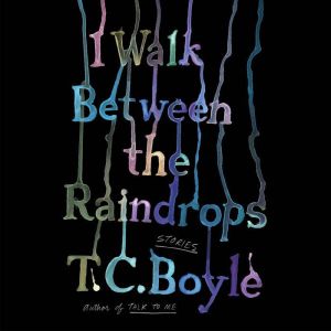 I Walk Between the Raindrops: Stories, T.C. Boyle