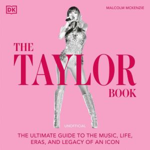 The Taylor Book: The Ultimate Guide to the Music, Life, Eras, and Legacy of an Icon