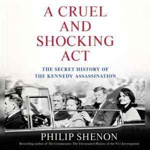 A Cruel and Shocking Act: The Secret History of the Kennedy Assassination, Philip Shenon