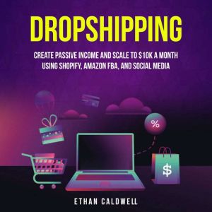 Dropshipping: Create Passive Income and Scale to 10K a Month Using Shopify, Amazon FBA, and Social Media