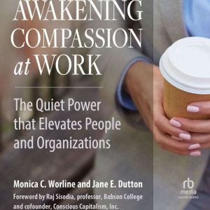 Awakening Compassion at Work: The Quiet Power That Elevates People and Organizations
