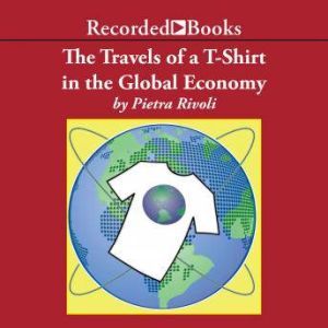 The Travels of a T-Shirt in a Global Economy An Economist Examines the Markets, Power, and Politics of World Trade, Pietra Rivoli