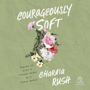 Courageously Soft: Daring to Keep a Tender Heart in a Tough World