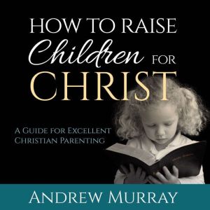 How to Raise Children for Christ, Andrew Murray
