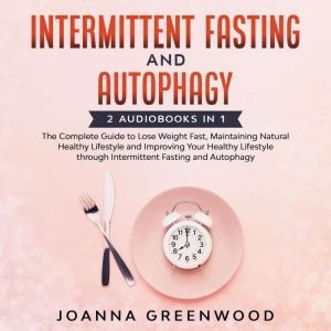 Intermittent Fasting and Autophagy: 2 Audiobooks in 1: The Complete Guide to Lose Weight Fast, Maintaining Natural Healthy Lifestyle and Improving Your Healthy Lifestyle through Intermittent Fasting and Autophagy, Joanna Greenwood