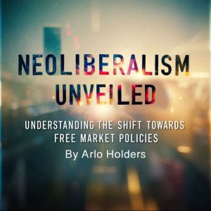 Neoliberalism Unveiled: Understanding the Shift Towards Free Market Policies