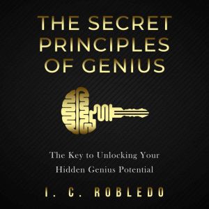 The Secret Principles of Genius: The Key to Unlocking Your Hidden Genius Potential, I.C. Robledo