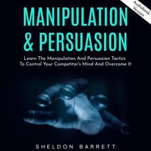 Manipulation & Persuasion: Learn The Manipulation And Persuasion Tactics To Control Your Competitor's Mind And Overcome It, Sheldon Barrett
