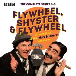 Flywheel, Shyster and Flywheel: The Complete Series 1-3: A recreation of the Marx Brothers lost shows