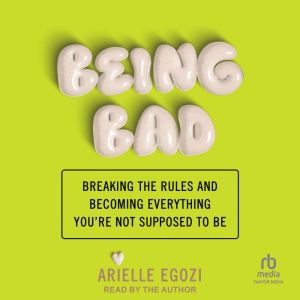 Being Bad: Breaking the Rules and Becoming Everything You're Not Supposed to Be