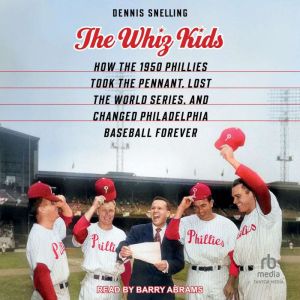 The Whiz Kids: How the 1950 Phillies Took the Pennant, Lost the World Series, and Changed Philadelphia Baseball Forever