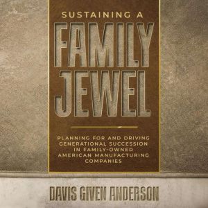 Sustaining a Family Jewel: Planning For and Driving Generational Succession in Family-Owned American Manufacturing Companies