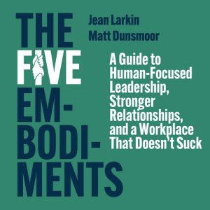 The Five Embodiments: A Guide to Human-Focused Leadership, Stronger Relationships, and a Workplace That Doesnt Suck