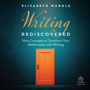 Writing Rediscovered: Nine Concepts to Transform Your Relationship with Writing