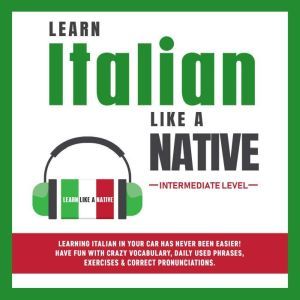 Learn Italian Like a Native - Intermediate Level: Learning Italian in Your Car Has Never Been Easier! Have Fun with Crazy Vocabulary, Daily Used Phrases & Correct Pronunciations, Learn Like a Native