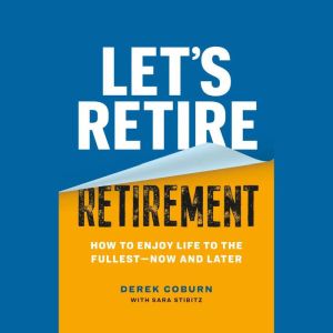 Let's Retire Retirement: How to Enjoy Life to the FullestNow and Later