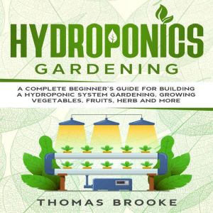 Hydroponics Gardening, Collection: A complete beginners Guide for building a hydroponic system gardening, growing vegetables,